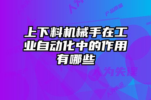 上下料機(jī)械手在工業(yè)自動化中的作用有哪些