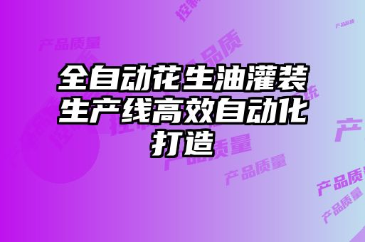 全自動花生油灌裝生產線高效自動化打造