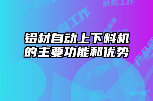 鋁材自動(dòng)上下料機(jī)的主要功能和優(yōu)勢(shì)