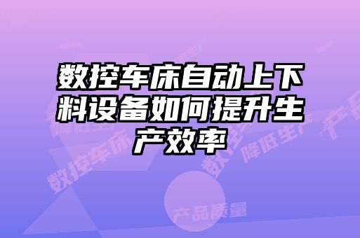 數(shù)控車床自動(dòng)上下料設(shè)備如何提升生產(chǎn)效率