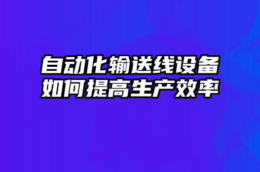 自動化輸送線設(shè)備如何提高生產(chǎn)效率