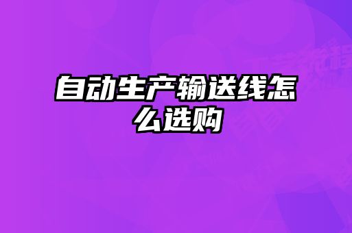 自動生產(chǎn)輸送線怎么選購