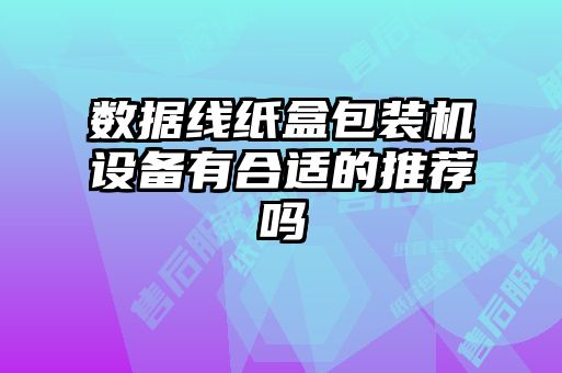 數(shù)據(jù)線紙盒包裝機設(shè)備有合適的推薦嗎