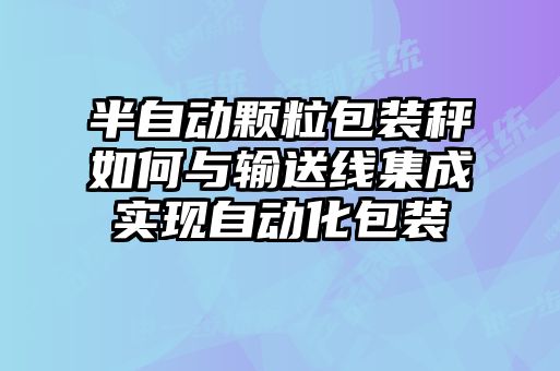 半自動顆粒包裝秤如何與輸送線集成實現(xiàn)自動化包裝