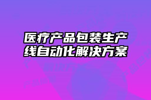 醫(yī)療產(chǎn)品包裝生產(chǎn)線自動化解決方案