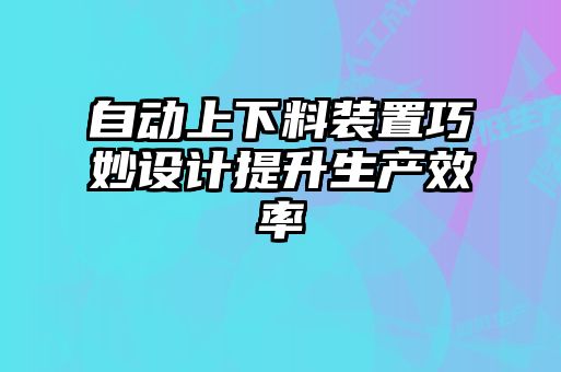 自動上下料裝置巧妙設(shè)計提升生產(chǎn)效率