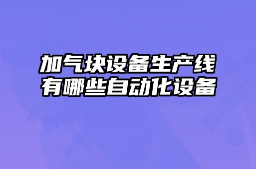 加氣塊設(shè)備生產(chǎn)線(xiàn)有哪些自動(dòng)化設(shè)備