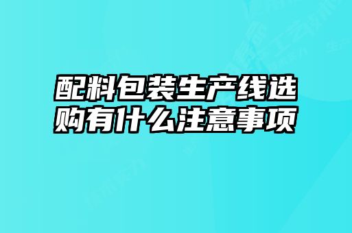 配料包裝生產(chǎn)線選購有什么注意事項