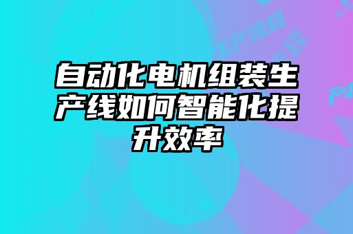 自動化電機組裝生產線如何智能化提升效率