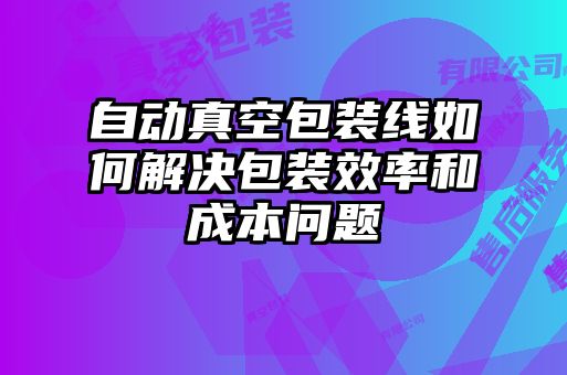 自動真空包裝線如何解決包裝效率和成本問題