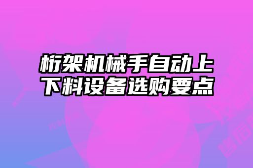 桁架機(jī)械手自動(dòng)上下料設(shè)備選購要點(diǎn)