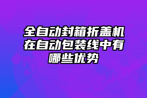 全自動(dòng)封箱折蓋機(jī)在自動(dòng)包裝線中有哪些優(yōu)勢(shì)