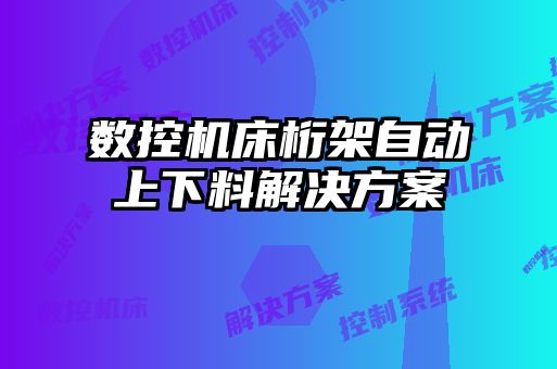 數(shù)控機床桁架自動上下料解決方案