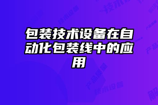 包裝技術(shù)設(shè)備在自動(dòng)化包裝線中的應(yīng)用