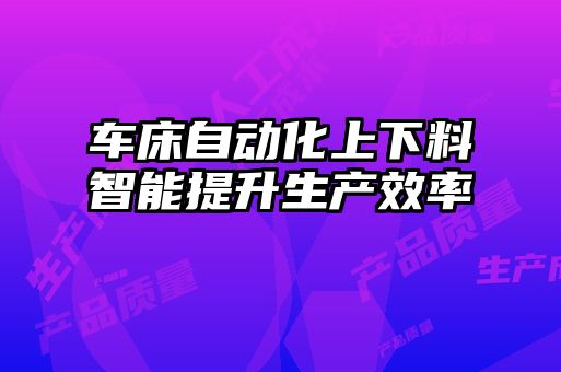 車床自動化上下料智能提升生產(chǎn)效率