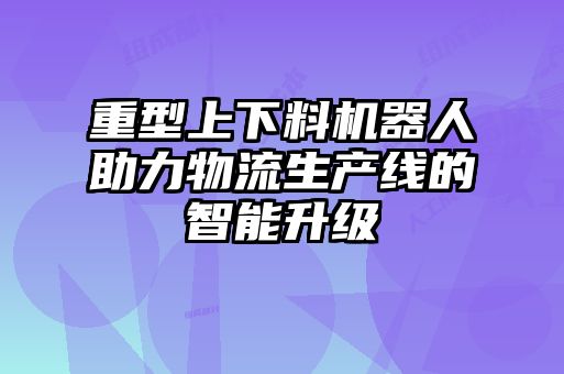 重型上下料機(jī)器人助力物流生產(chǎn)線的智能升級(jí)