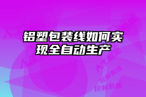 鋁塑包裝線如何實現(xiàn)全自動生產