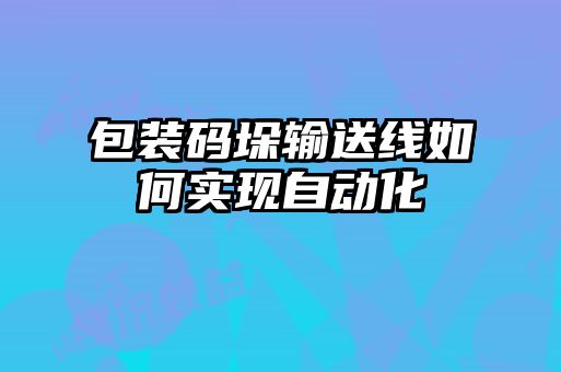 包裝碼垛輸送線如何實現(xiàn)自動化