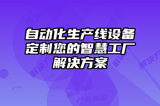 自動化生產(chǎn)線設(shè)備定制您的智慧工廠解決方案