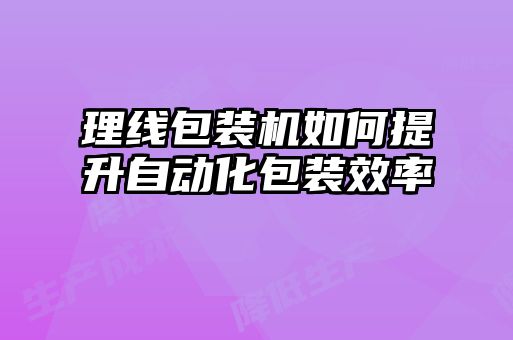 理線包裝機(jī)如何提升自動化包裝效率