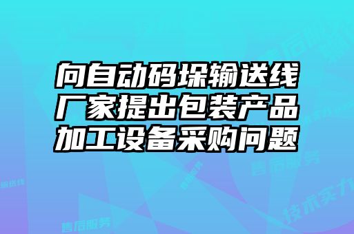 向自動碼垛輸送線廠家提出包裝產(chǎn)品加工設(shè)備采購問題