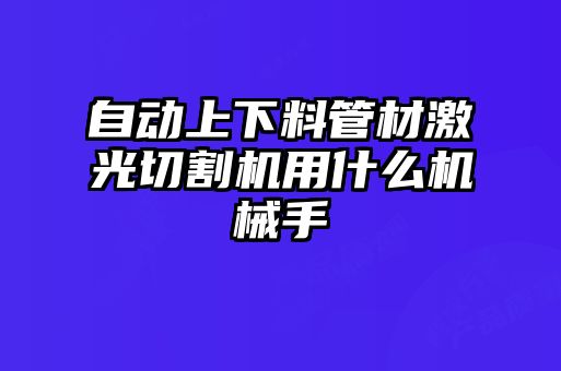 自動(dòng)上下料管材激光切割機(jī)用什么機(jī)械手