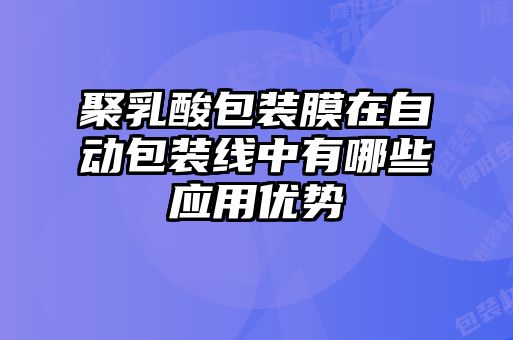 聚乳酸包裝膜在自動包裝線中有哪些應用優(yōu)勢