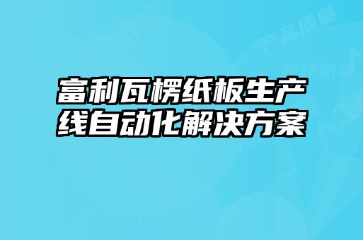 富利瓦楞紙板生產(chǎn)線自動化解決方案