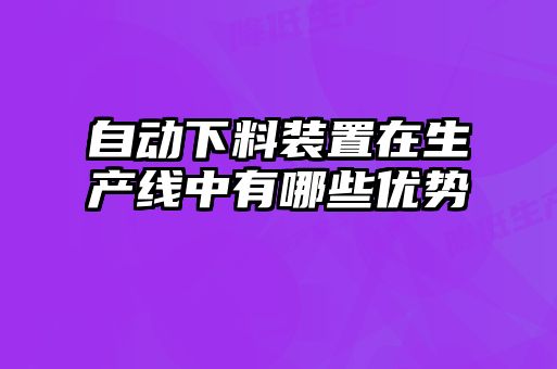 自動(dòng)下料裝置在生產(chǎn)線中有哪些優(yōu)勢