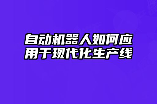 自動機器人如何應(yīng)用于現(xiàn)代化生產(chǎn)線