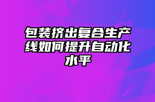 包裝擠出復(fù)合生產(chǎn)線如何提升自動(dòng)化水平