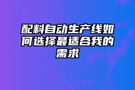 配料自動生產(chǎn)線如何選擇最適合我的需求