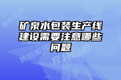 礦泉水包裝生產(chǎn)線建設(shè)需要注意哪些問題