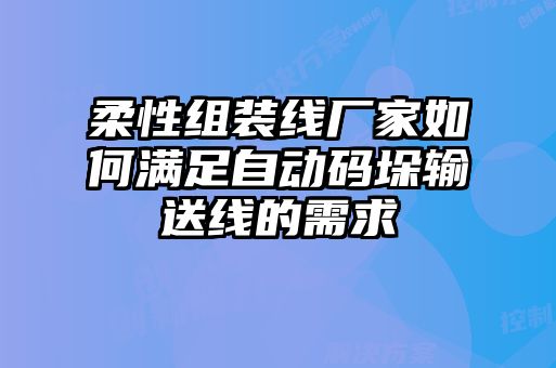 柔性組裝線(xiàn)廠(chǎng)家如何滿(mǎn)足自動(dòng)碼垛輸送線(xiàn)的需求