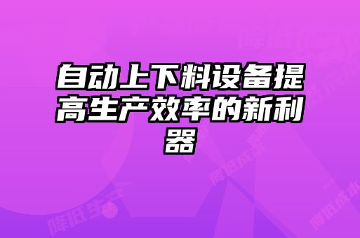 自動上下料設備提高生產(chǎn)效率的新利器