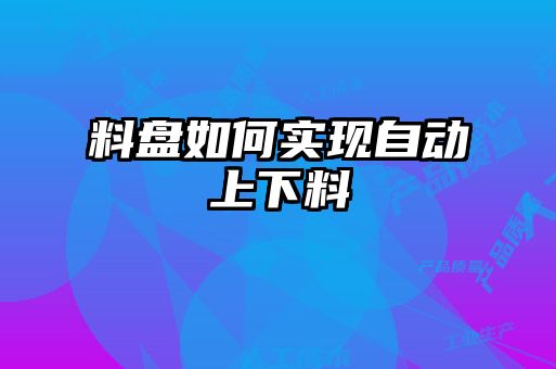 料盤(pán)如何實(shí)現(xiàn)自動(dòng)上下料
