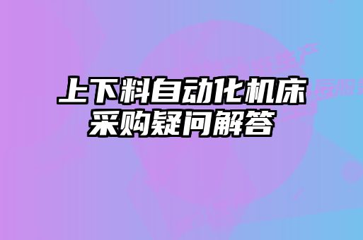 上下料自動化機床采購疑問解答