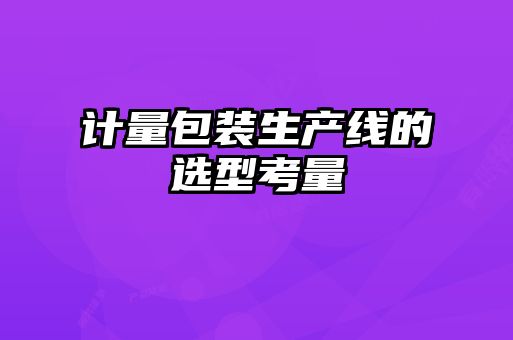 計量包裝生產線的選型考量
