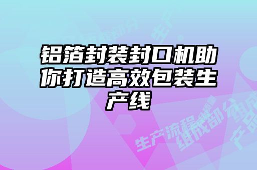 鋁箔封裝封口機助你打造高效包裝生產(chǎn)線