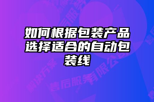 如何根據(jù)包裝產(chǎn)品選擇適合的自動(dòng)包裝線(xiàn)