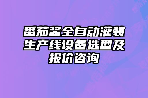 番茄醬全自動灌裝生產(chǎn)線設(shè)備選型及報價咨詢