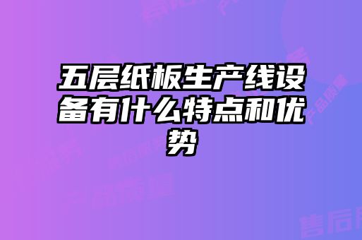 五層紙板生產(chǎn)線設備有什么特點和優(yōu)勢