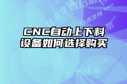 CNC自動(dòng)上下料設(shè)備如何選擇購買