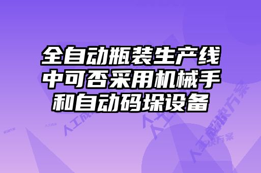 全自動瓶裝生產(chǎn)線中可否采用機械手和自動碼垛設備