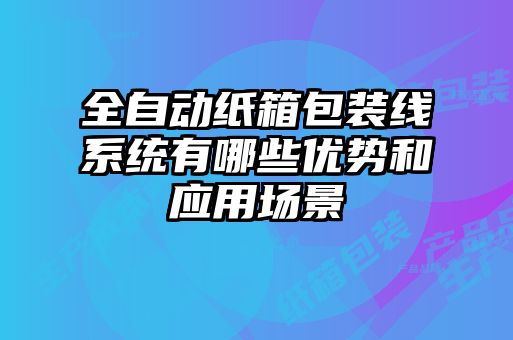 全自動紙箱包裝線系統(tǒng)有哪些優(yōu)勢和應用場景