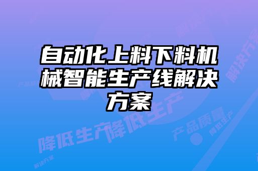 自動化上料下料機(jī)械智能生產(chǎn)線解決方案