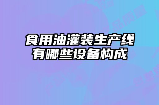 食用油灌裝生產(chǎn)線有哪些設(shè)備構(gòu)成