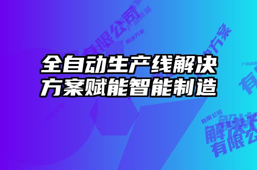 全自動生產線解決方案賦能智能制造