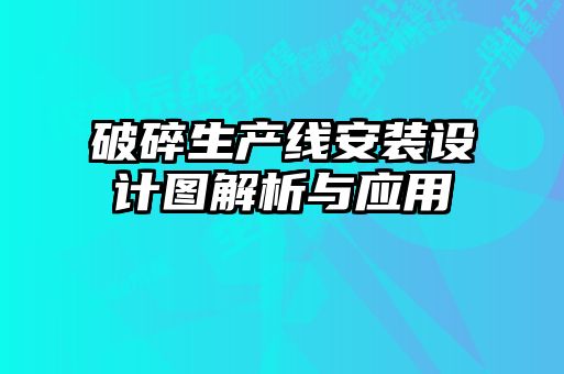 破碎生產(chǎn)線安裝設(shè)計(jì)圖解析與應(yīng)用