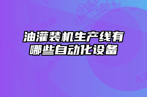 油灌裝機(jī)生產(chǎn)線有哪些自動化設(shè)備